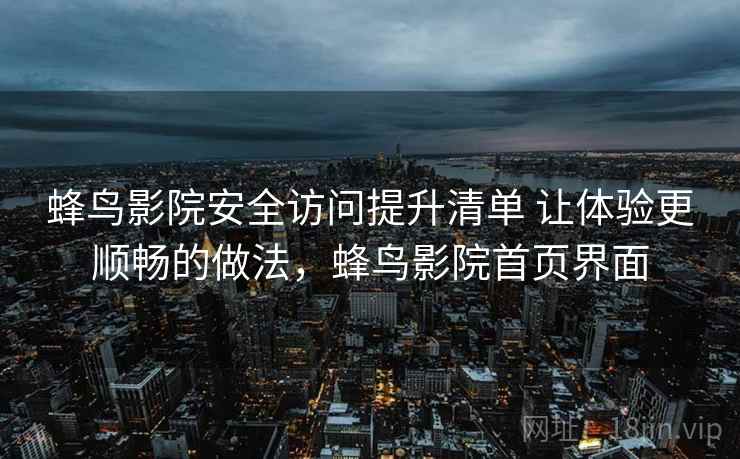 蜂鸟影院安全访问提升清单 让体验更顺畅的做法，蜂鸟影院首页界面