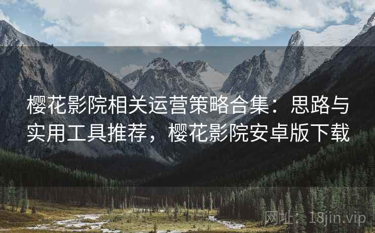 樱花影院相关运营策略合集：思路与实用工具推荐，樱花影院安卓版下载