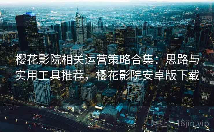 樱花影院相关运营策略合集：思路与实用工具推荐，樱花影院安卓版下载