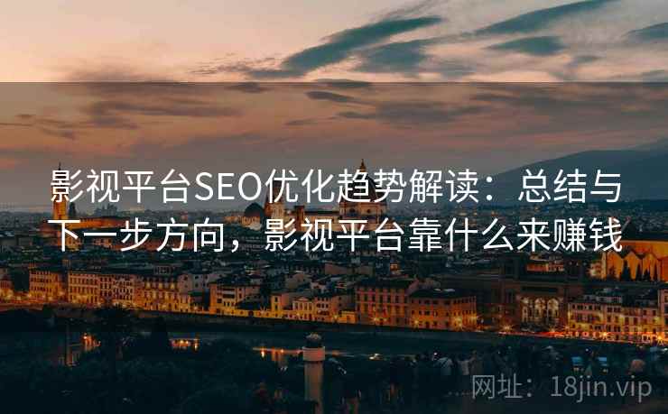 影视平台SEO优化趋势解读：总结与下一步方向，影视平台靠什么来赚钱