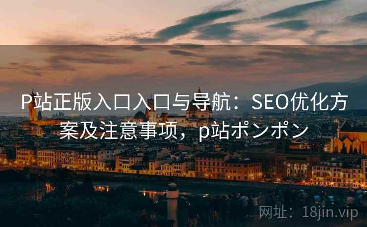 P站正版入口入口与导航：SEO优化方案及注意事项，p站ポンポン