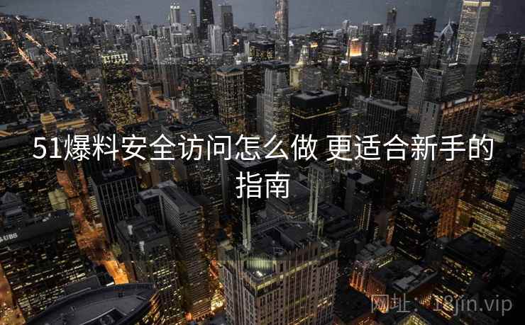 51爆料安全访问怎么做 更适合新手的指南