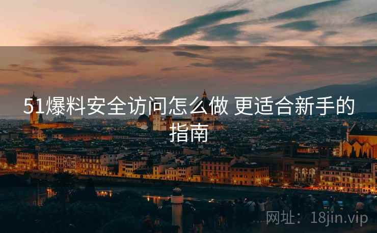 51爆料安全访问怎么做 更适合新手的指南