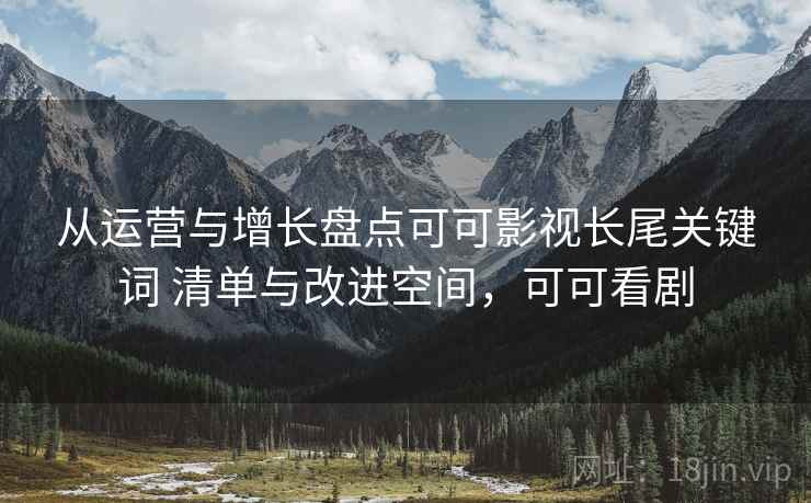 从运营与增长盘点可可影视长尾关键词 清单与改进空间，可可看剧