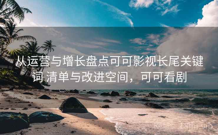 从运营与增长盘点可可影视长尾关键词 清单与改进空间，可可看剧