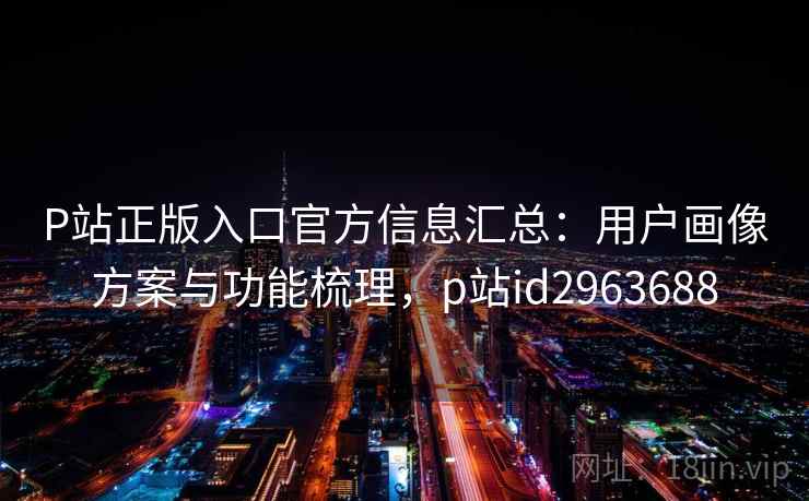 P站正版入口官方信息汇总:用户画像方案与功能梳理,p站id2963688 P站正版入口官方信息汇总:用户画像方案与功能梳理,p站id2963688
