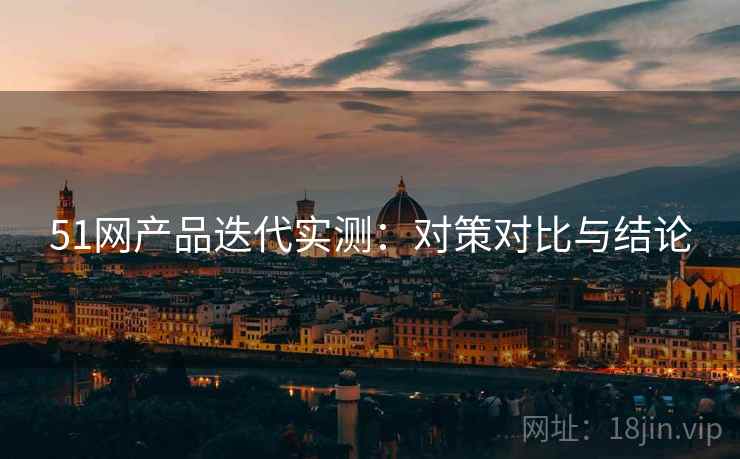 51网产品迭代实测：对策对比与结论