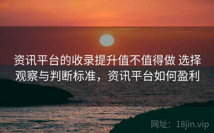 资讯平台的收录提升值不值得做 选择观察与判断标准，资讯平台如何盈利