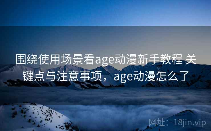 围绕使用场景看age动漫新手教程 关键点与注意事项，age动漫怎么了