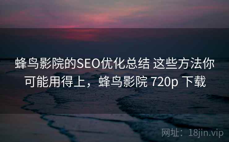 蜂鸟影院的SEO优化总结 这些方法你可能用得上，蜂鸟影院 720p 下载