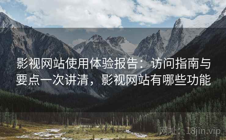 影视网站使用体验报告:访问指南与要点一次讲清,影视网站有哪些功能 影视网站使用体验报告:访问指南与要点一次讲清,影视网站有哪些功能