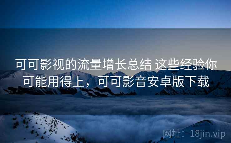 可可影视的流量增长总结 这些经验你可能用得上，可可影音安卓版下载