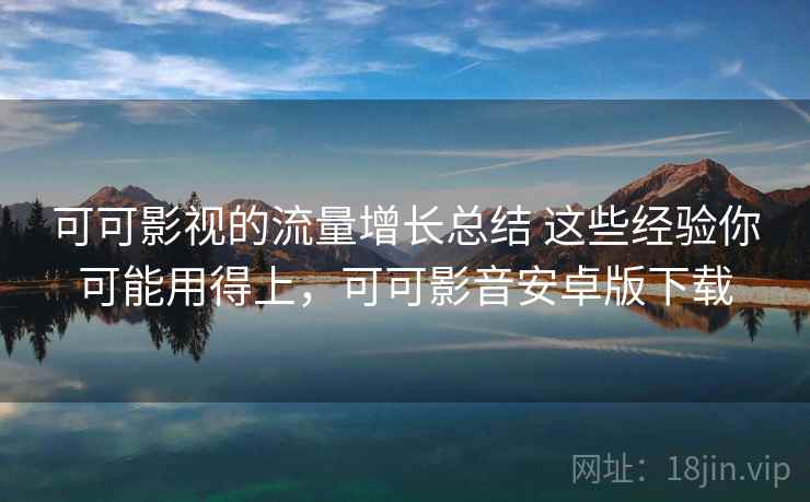 可可影视的流量增长总结 这些经验你可能用得上，可可影音安卓版下载