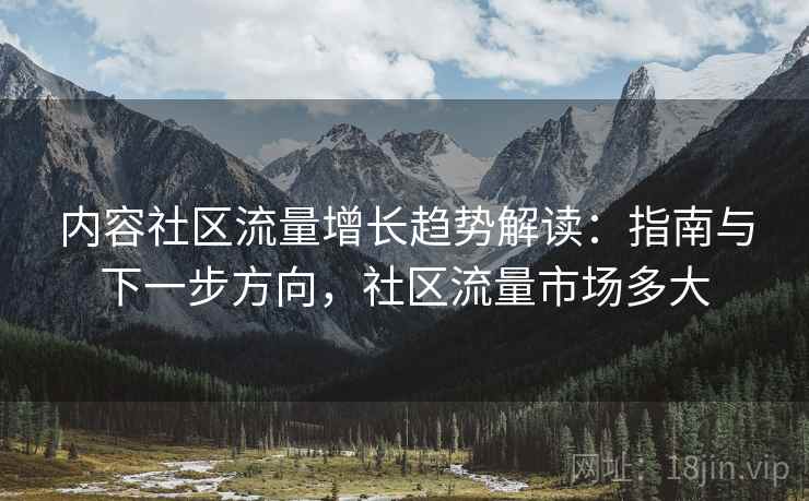 内容社区流量增长趋势解读：指南与下一步方向，社区流量市场多大