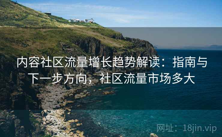 内容社区流量增长趋势解读：指南与下一步方向，社区流量市场多大