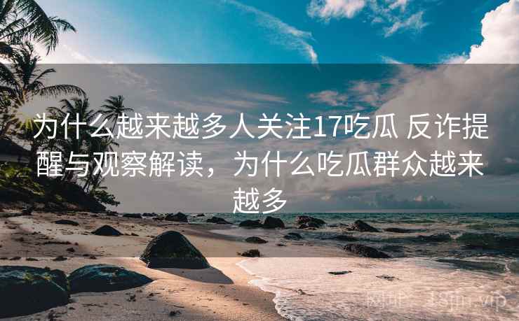 为什么越来越多人关注17吃瓜 反诈提醒与观察解读，为什么吃瓜群众越来越多