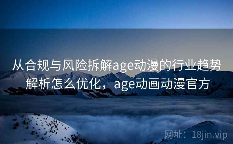 从合规与风险拆解age动漫的行业趋势 解析怎么优化，age动画动漫官方