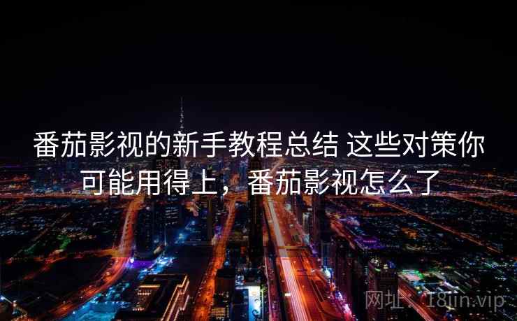 番茄影视的新手教程总结 这些对策你可能用得上，番茄影视怎么了