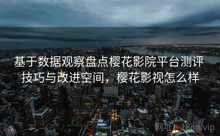 基于数据观察盘点樱花影院平台测评 技巧与改进空间,樱花影视怎么样 基于数据观察盘点樱花影院平台测评 技巧与改进空间,樱花影视怎么样