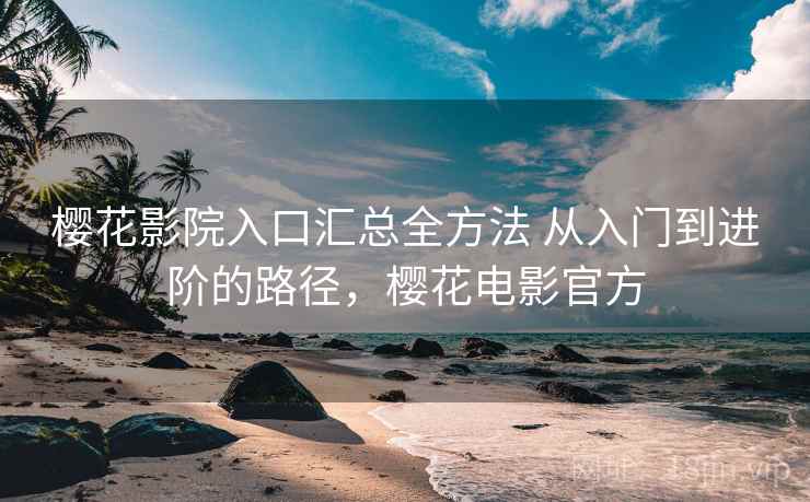 樱花影院入口汇总全方法 从入门到进阶的路径,樱花电影官方 樱花影院入口汇总全方法 从入门到进阶的路径,樱花电影官方