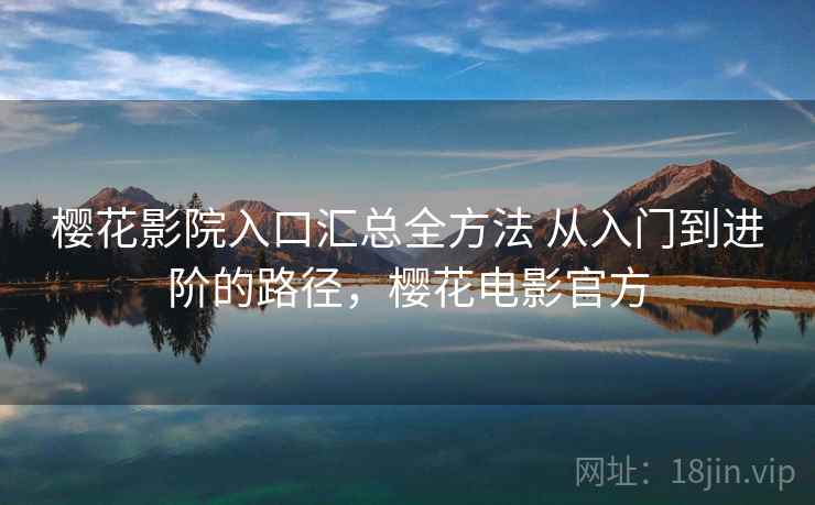 樱花影院入口汇总全方法 从入门到进阶的路径,樱花电影官方 樱花影院入口汇总全方法 从入门到进阶的路径,樱花电影官方