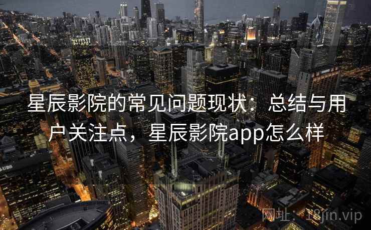 星辰影院的常见问题现状:总结与用户关注点,星辰影院app怎么样 星辰影院的常见问题现状:总结与用户关注点,星辰影院app怎么样