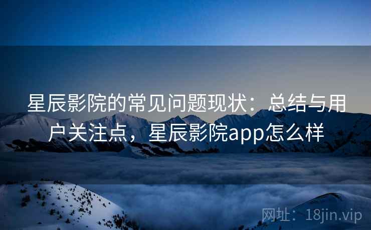 星辰影院的常见问题现状:总结与用户关注点,星辰影院app怎么样 星辰影院的常见问题现状:总结与用户关注点,星辰影院app怎么样