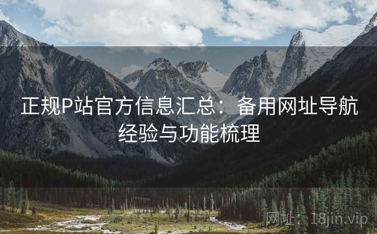 正规P站官方信息汇总:备用网址导航经验与功能梳理 正规P站官方信息汇总:备用网址导航经验与功能梳理