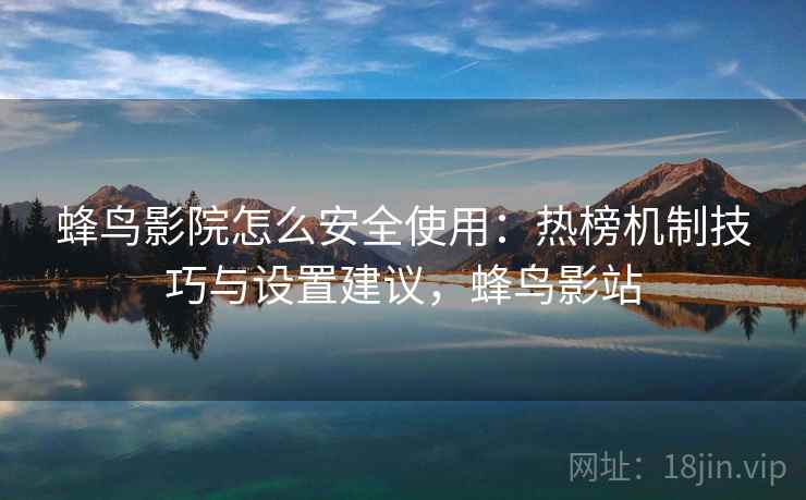 蜂鸟影院怎么安全使用：热榜机制技巧与设置建议，蜂鸟影站
