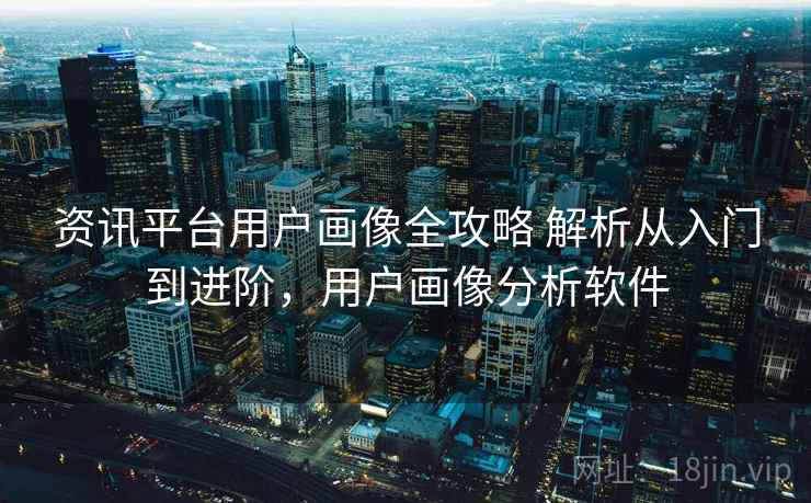 资讯平台用户画像全攻略 解析从入门到进阶,用户画像分析软件 资讯平台用户画像全攻略 解析从入门到进阶,用户画像分析软件