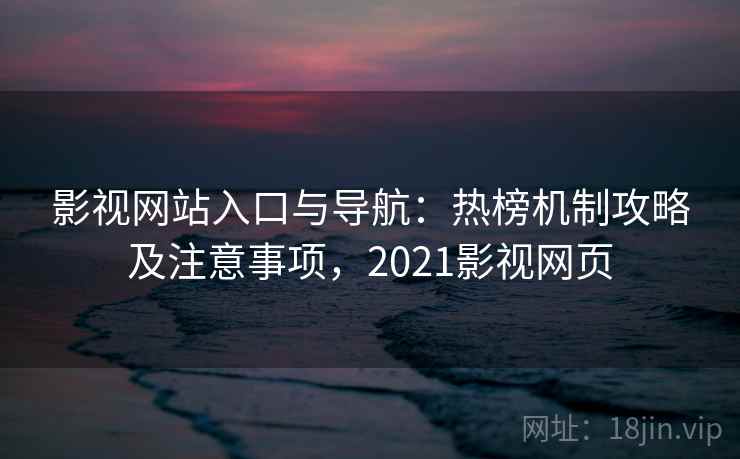 影视网站入口与导航:热榜机制攻略及注意事项,2021影视网页 影视网站入口与导航:热榜机制攻略及注意事项,2021影视网页