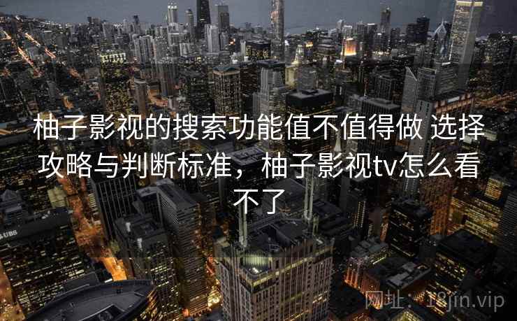 柚子影视的搜索功能值不值得做 选择攻略与判断标准,柚子影视tv怎么看不了 柚子影视的搜索功能值不值得做 选择攻略与判断标准,柚子影视tv怎么看不了