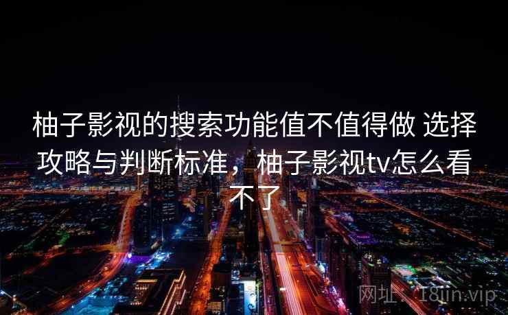 柚子影视的搜索功能值不值得做 选择攻略与判断标准,柚子影视tv怎么看不了 柚子影视的搜索功能值不值得做 选择攻略与判断标准,柚子影视tv怎么看不了