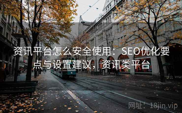 资讯平台怎么安全使用:SEO优化要点与设置建议,资讯类平台 资讯平台怎么安全使用:SEO优化要点与设置建议,资讯类平台