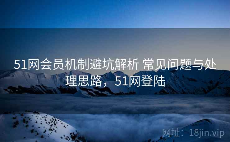 51网会员机制避坑解析 常见问题与处理思路,51网登陆 51网会员机制避坑解析 常见问题与处理思路,51网登陆