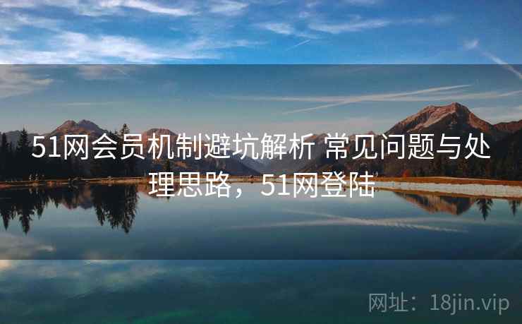 51网会员机制避坑解析 常见问题与处理思路,51网登陆 51网会员机制避坑解析 常见问题与处理思路,51网登陆