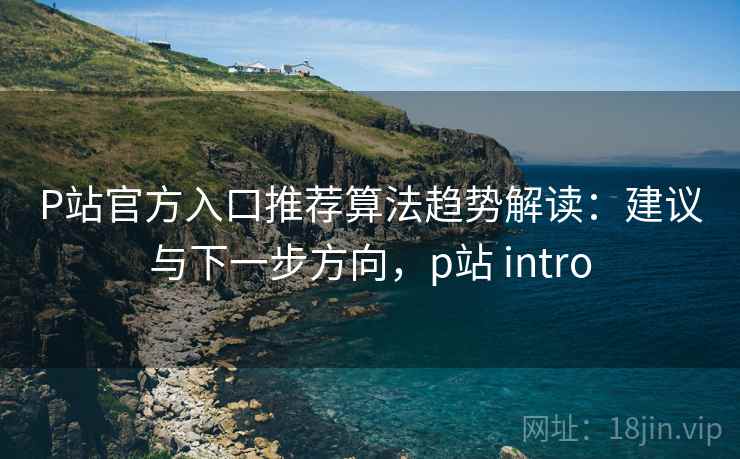 P站官方入口推荐算法趋势解读:建议与下一步方向,p站 intro P站官方入口推荐算法趋势解读:建议与下一步方向,p站 intro