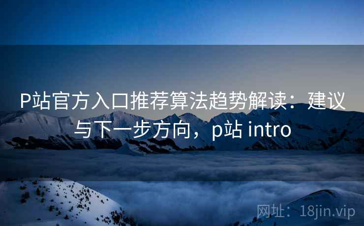 P站官方入口推荐算法趋势解读:建议与下一步方向,p站 intro P站官方入口推荐算法趋势解读:建议与下一步方向,p站 intro