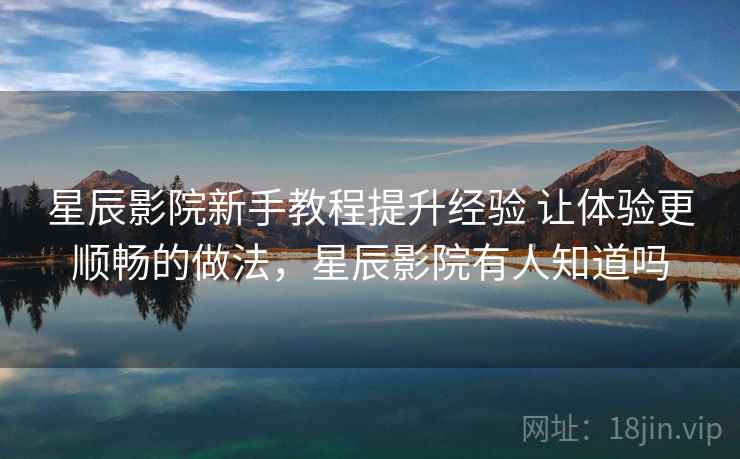 星辰影院新手教程提升经验 让体验更顺畅的做法，星辰影院有人知道吗
