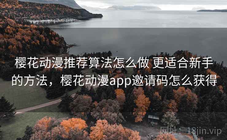 樱花动漫推荐算法怎么做 更适合新手的方法，樱花动漫app邀请码怎么获得