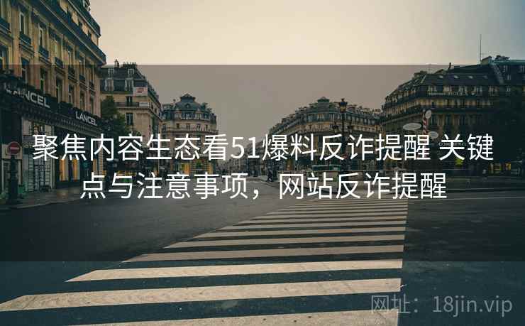 聚焦内容生态看51爆料反诈提醒 关键点与注意事项,网站反诈提醒 聚焦内容生态看51爆料反诈提醒 关键点与注意事项,网站反诈提醒