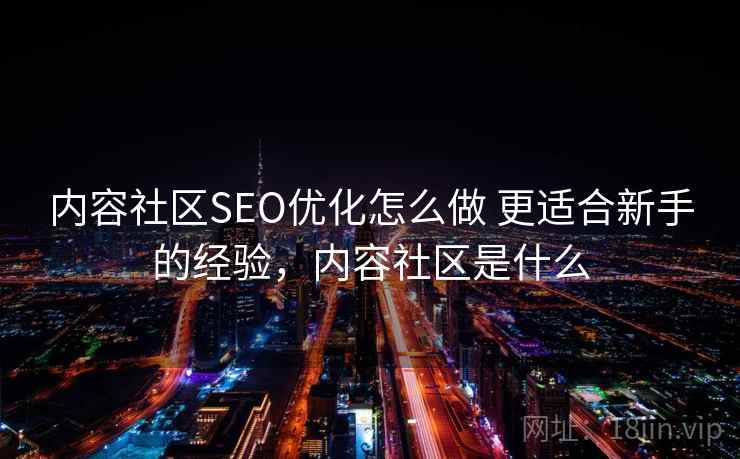 内容社区SEO优化怎么做 更适合新手的经验,内容社区是什么 内容社区SEO优化怎么做 更适合新手的经验,内容社区是什么