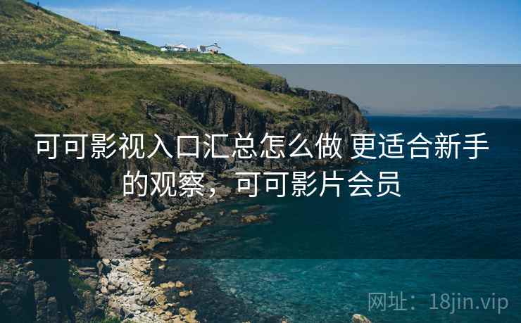 可可影视入口汇总怎么做 更适合新手的观察，可可影片会员
