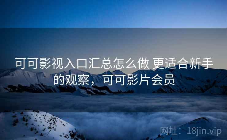 可可影视入口汇总怎么做 更适合新手的观察，可可影片会员