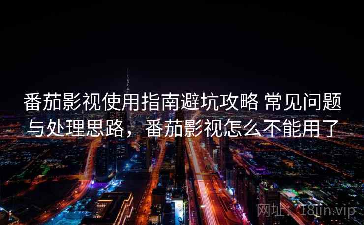 番茄影视使用指南避坑攻略 常见问题与处理思路，番茄影视怎么不能用了