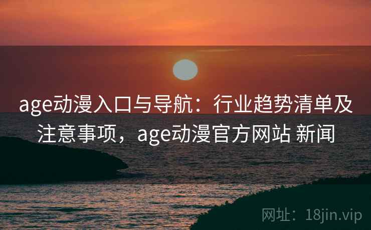 age动漫入口与导航：行业趋势清单及注意事项，age动漫官方网站 新闻