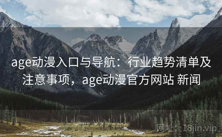 age动漫入口与导航：行业趋势清单及注意事项，age动漫官方网站 新闻