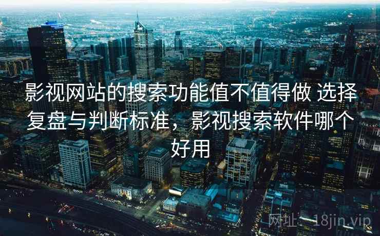 影视网站的搜索功能值不值得做 选择复盘与判断标准，影视搜索软件哪个好用