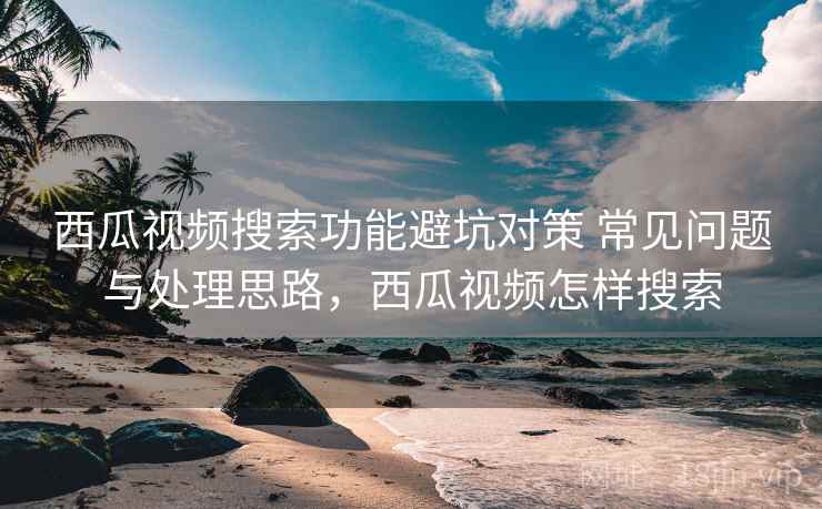 西瓜视频搜索功能避坑对策 常见问题与处理思路，西瓜视频怎样搜索
