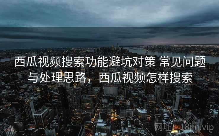 西瓜视频搜索功能避坑对策 常见问题与处理思路，西瓜视频怎样搜索